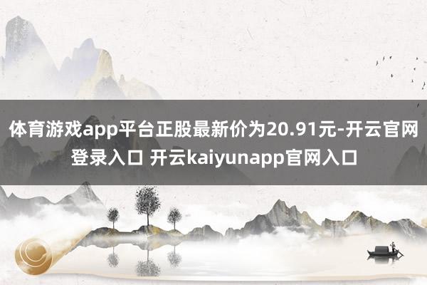 体育游戏app平台正股最新价为20.91元-开云官网登录入口 开云kaiyunapp官网入口