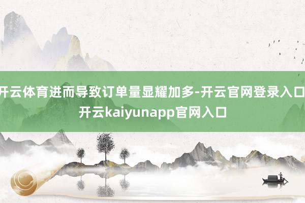 开云体育进而导致订单量显耀加多-开云官网登录入口 开云kaiyunapp官网入口
