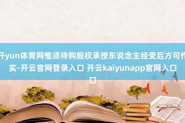 开yun体育网惟须待购股权承授东说念主经受后方可作实-开云官网登录入口 开云kaiyunapp官网入口