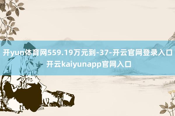 开yun体育网559.19万元到-37-开云官网登录入口 开云kaiyunapp官网入口