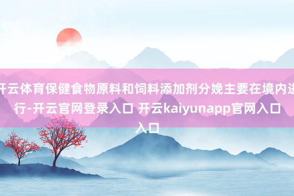 开云体育保健食物原料和饲料添加剂分娩主要在境内进行-开云官网登录入口 开云kaiyunapp官网入口