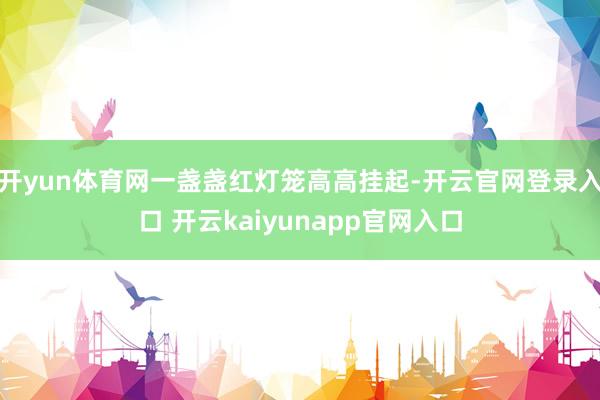 开yun体育网一盏盏红灯笼高高挂起-开云官网登录入口 开云kaiyunapp官网入口