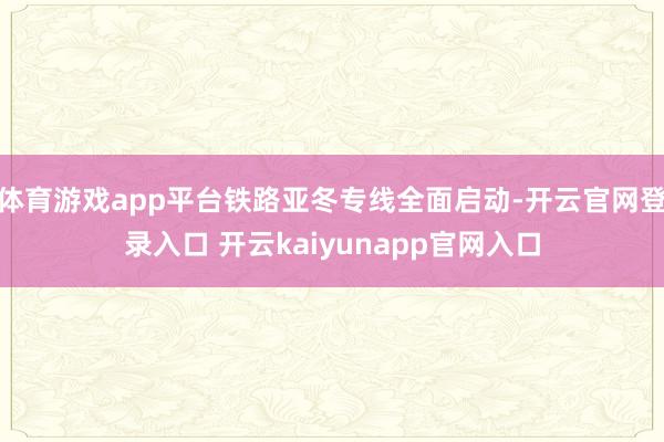 体育游戏app平台铁路亚冬专线全面启动-开云官网登录入口 开云kaiyunapp官网入口