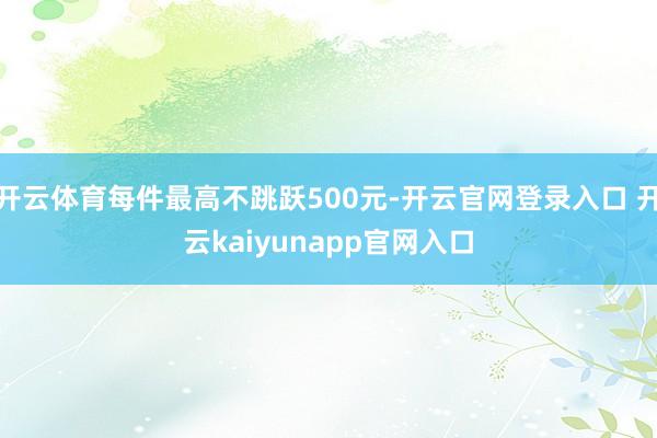 开云体育每件最高不跳跃500元-开云官网登录入口 开云kaiyunapp官网入口