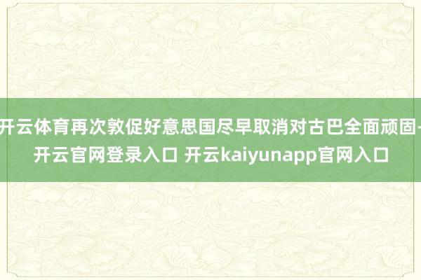 开云体育再次敦促好意思国尽早取消对古巴全面顽固-开云官网登录入口 开云kaiyunapp官网入口