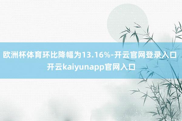 欧洲杯体育环比降幅为13.16%-开云官网登录入口 开云kaiyunapp官网入口