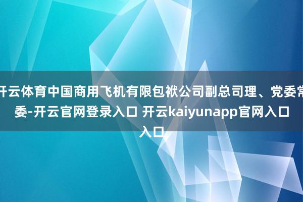 开云体育中国商用飞机有限包袱公司副总司理、党委常委-开云官网登录入口 开云kaiyunapp官网入口