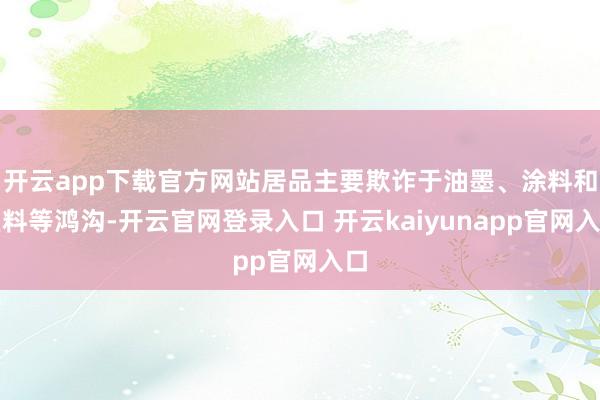 开云app下载官方网站居品主要欺诈于油墨、涂料和塑料等鸿沟-开云官网登录入口 开云kaiyunapp官网入口