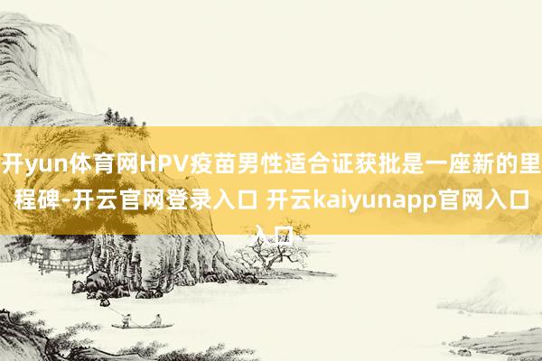 开yun体育网HPV疫苗男性适合证获批是一座新的里程碑-开云官网登录入口 开云kaiyunapp官网入口