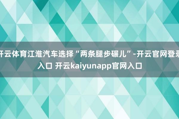开云体育江淮汽车选择“两条腿步碾儿”-开云官网登录入口 开云kaiyunapp官网入口