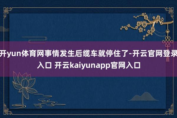 开yun体育网事情发生后缆车就停住了-开云官网登录入口 开云kaiyunapp官网入口