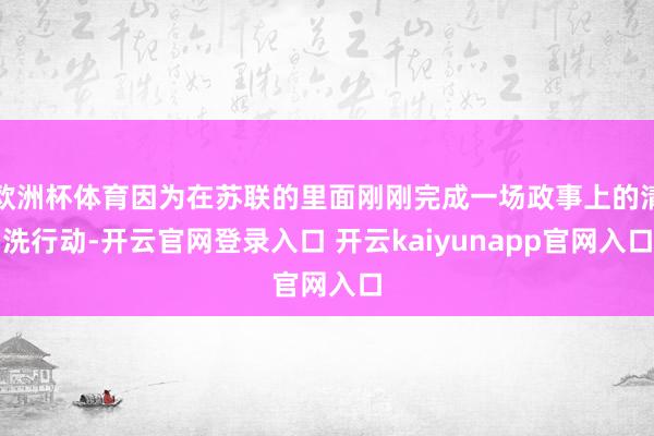 欧洲杯体育因为在苏联的里面刚刚完成一场政事上的清洗行动-开云官网登录入口 开云kaiyunapp官网入口