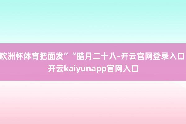 欧洲杯体育把面发”“腊月二十八-开云官网登录入口 开云kaiyunapp官网入口