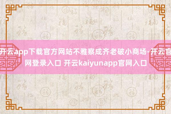 开云app下载官方网站不雅察成齐老破小商场-开云官网登录入口 开云kaiyunapp官网入口
