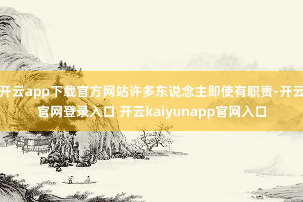 开云app下载官方网站许多东说念主即使有职责-开云官网登录入口 开云kaiyunapp官网入口