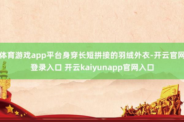 体育游戏app平台身穿长短拼接的羽绒外衣-开云官网登录入口 开云kaiyunapp官网入口