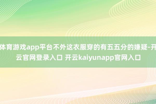 体育游戏app平台不外这衣服穿的有五五分的嫌疑-开云官网登录入口 开云kaiyunapp官网入口