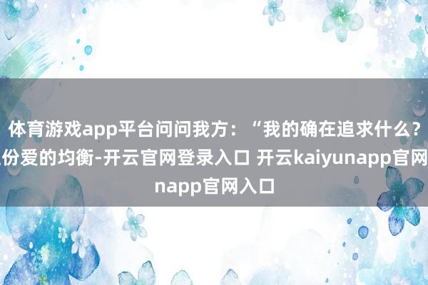 体育游戏app平台问问我方：“我的确在追求什么？是这份爱的均衡-开云官网登录入口 开云kaiyunapp官网入口