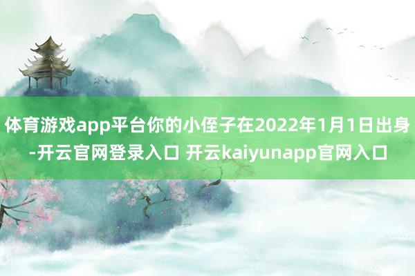 体育游戏app平台你的小侄子在2022年1月1日出身-开云官网登录入口 开云kaiyunapp官网入口