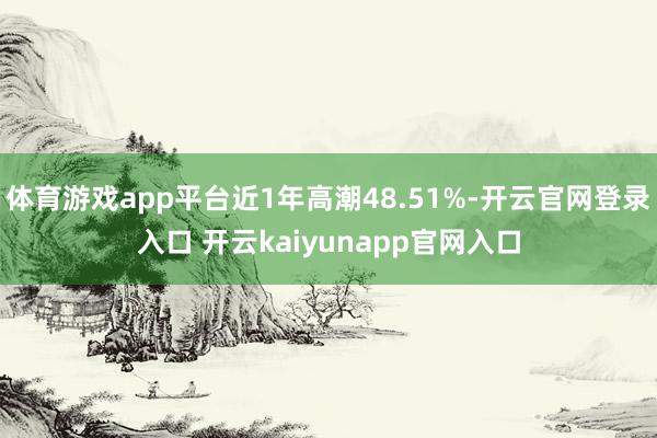 体育游戏app平台近1年高潮48.51%-开云官网登录入口 开云kaiyunapp官网入口