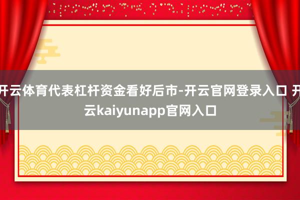 开云体育代表杠杆资金看好后市-开云官网登录入口 开云kaiyunapp官网入口