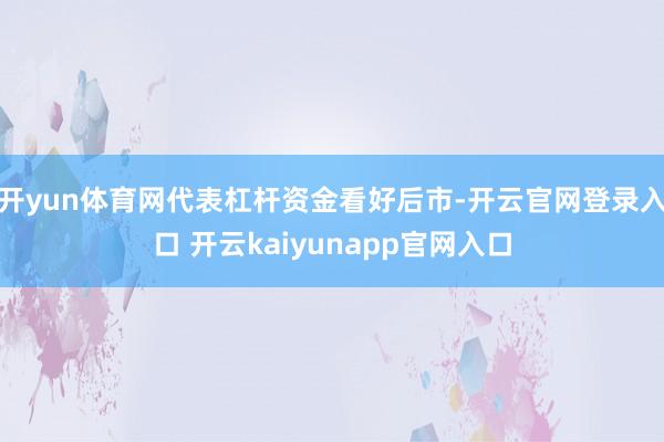 开yun体育网代表杠杆资金看好后市-开云官网登录入口 开云kaiyunapp官网入口