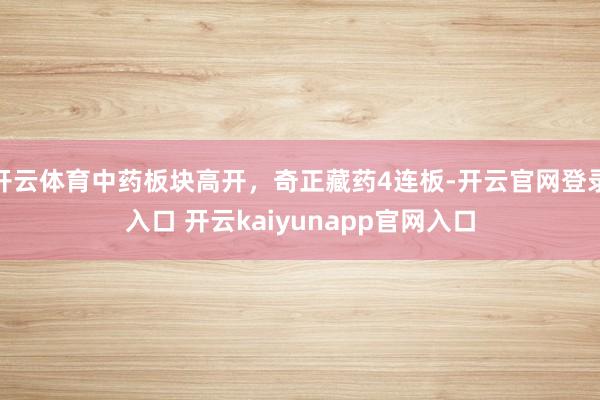 开云体育中药板块高开，奇正藏药4连板-开云官网登录入口 开云kaiyunapp官网入口