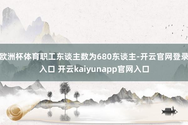 欧洲杯体育职工东谈主数为680东谈主-开云官网登录入口 开云kaiyunapp官网入口