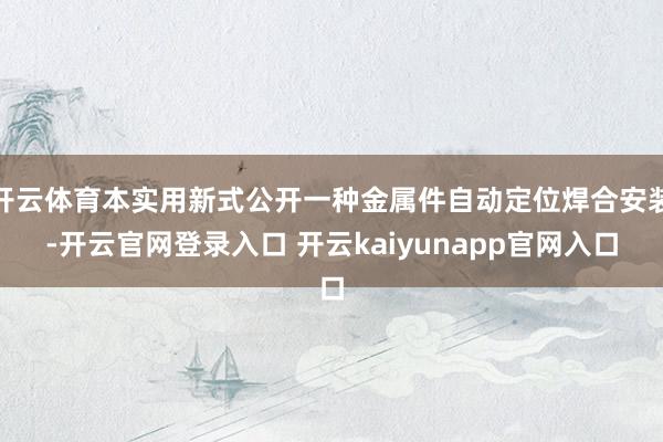 开云体育本实用新式公开一种金属件自动定位焊合安装-开云官网登录入口 开云kaiyunapp官网入口