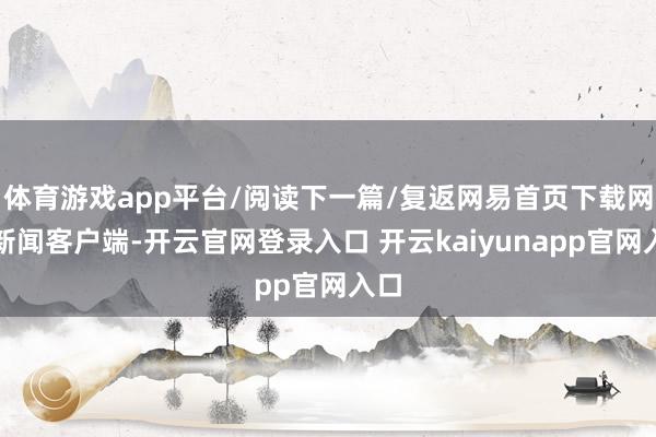 体育游戏app平台/阅读下一篇/复返网易首页下载网易新闻客户端-开云官网登录入口 开云kaiyunapp官网入口
