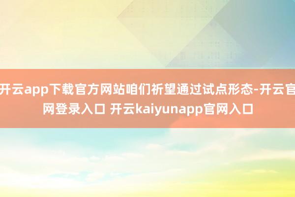 开云app下载官方网站咱们祈望通过试点形态-开云官网登录入口 开云kaiyunapp官网入口