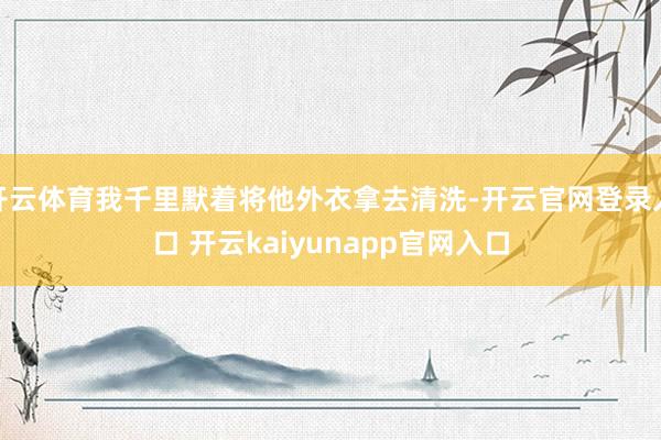 开云体育我千里默着将他外衣拿去清洗-开云官网登录入口 开云kaiyunapp官网入口