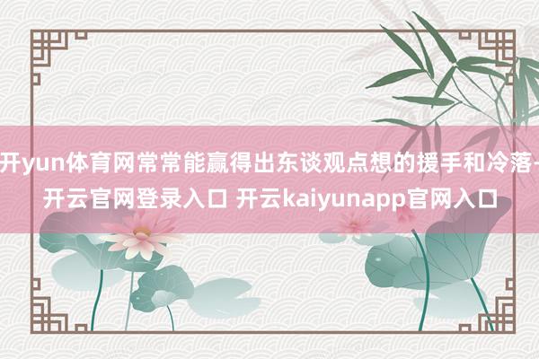开yun体育网常常能赢得出东谈观点想的援手和冷落-开云官网登录入口 开云kaiyunapp官网入口