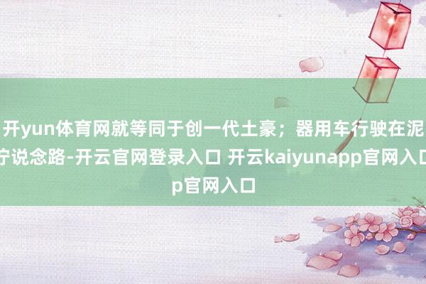开yun体育网就等同于创一代土豪；器用车行驶在泥泞说念路-开云官网登录入口 开云kaiyunapp官网入口