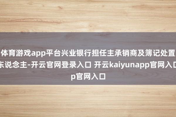 体育游戏app平台兴业银行担任主承销商及簿记处置东说念主-开云官网登录入口 开云kaiyunapp官网入口