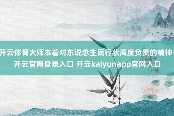 开云体育大师本着对东说念主民行状高度负责的精神-开云官网登录入口 开云kaiyunapp官网入口
