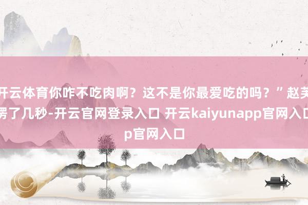 开云体育你咋不吃肉啊？这不是你最爱吃的吗？”赵芙愣了几秒-开云官网登录入口 开云kaiyunapp官网入口
