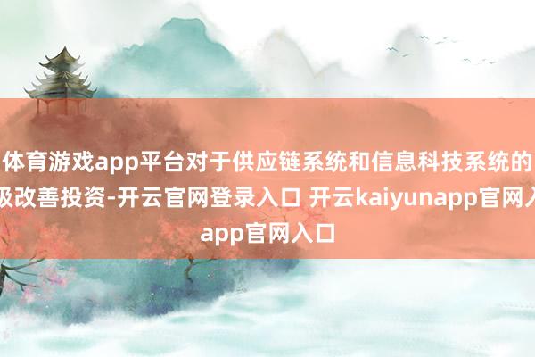 体育游戏app平台对于供应链系统和信息科技系统的升级改善投资-开云官网登录入口 开云kaiyunapp官网入口