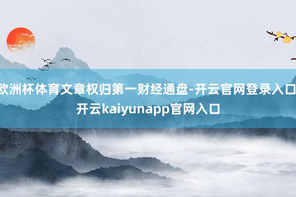 欧洲杯体育文章权归第一财经通盘-开云官网登录入口 开云kaiyunapp官网入口