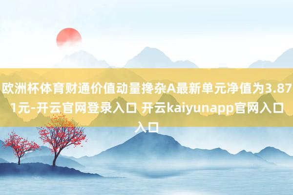 欧洲杯体育财通价值动量搀杂A最新单元净值为3.871元-开云官网登录入口 开云kaiyunapp官网入口