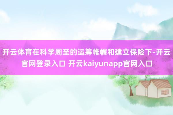 开云体育　　在科学周至的运筹帷幄和建立保险下-开云官网登录入口 开云kaiyunapp官网入口