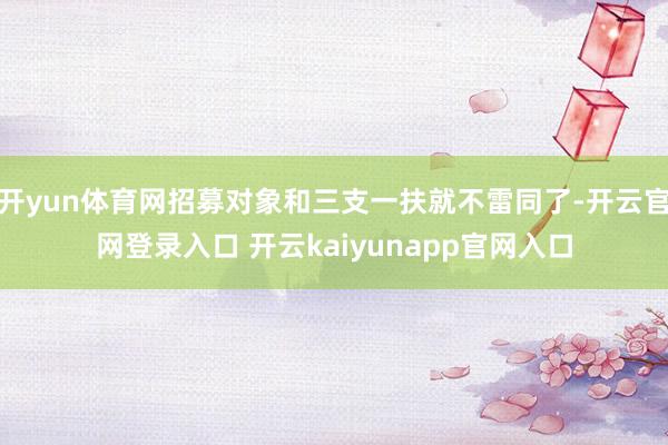 开yun体育网招募对象和三支一扶就不雷同了-开云官网登录入口 开云kaiyunapp官网入口