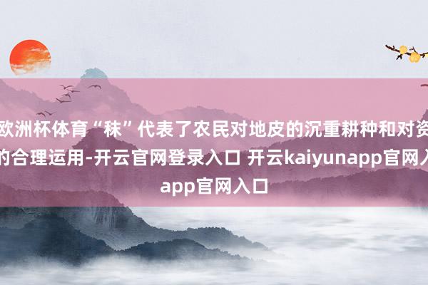 欧洲杯体育“秣”代表了农民对地皮的沉重耕种和对资源的合理运用-开云官网登录入口 开云kaiyunapp官网入口