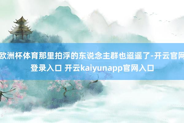 欧洲杯体育那里拍浮的东说念主群也迢遥了-开云官网登录入口 开云kaiyunapp官网入口