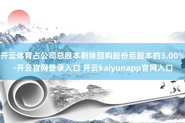开云体育占公司总股本剔除回购股份后股本的3.00%-开云官网登录入口 开云kaiyunapp官网入口