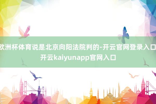 欧洲杯体育说是北京向阳法院判的-开云官网登录入口 开云kaiyunapp官网入口