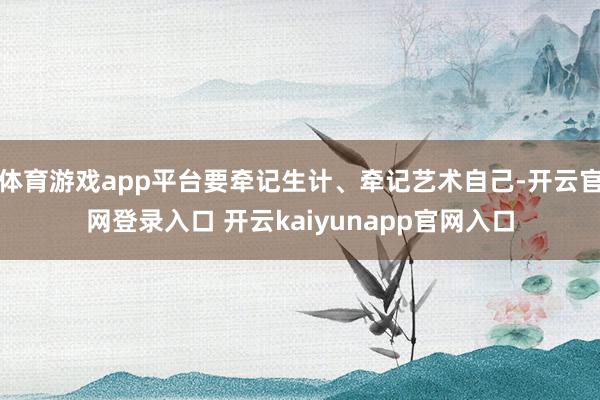 体育游戏app平台要牵记生计、牵记艺术自己-开云官网登录入口 开云kaiyunapp官网入口