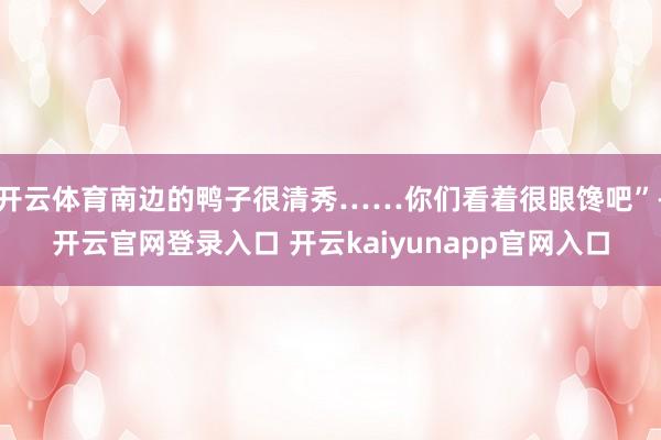 开云体育南边的鸭子很清秀……你们看着很眼馋吧”-开云官网登录入口 开云kaiyunapp官网入口