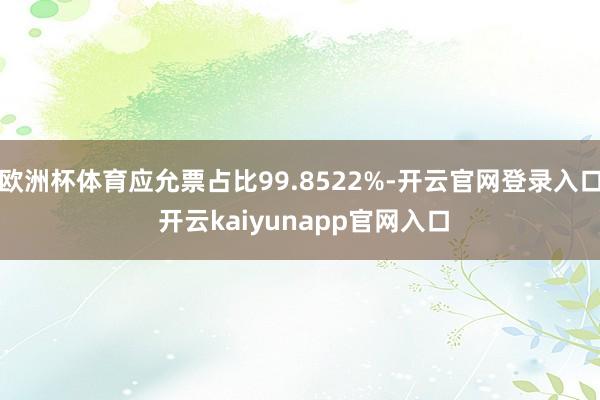欧洲杯体育应允票占比99.8522%-开云官网登录入口 开云kaiyunapp官网入口