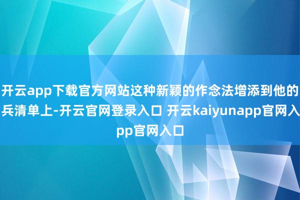 开云app下载官方网站这种新颖的作念法增添到他的刀兵清单上-开云官网登录入口 开云kaiyunapp官网入口